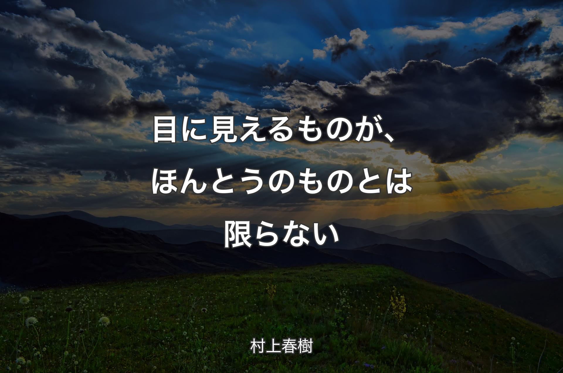 目に見えるものが、ほんとうのものとは限らない - 村上春樹