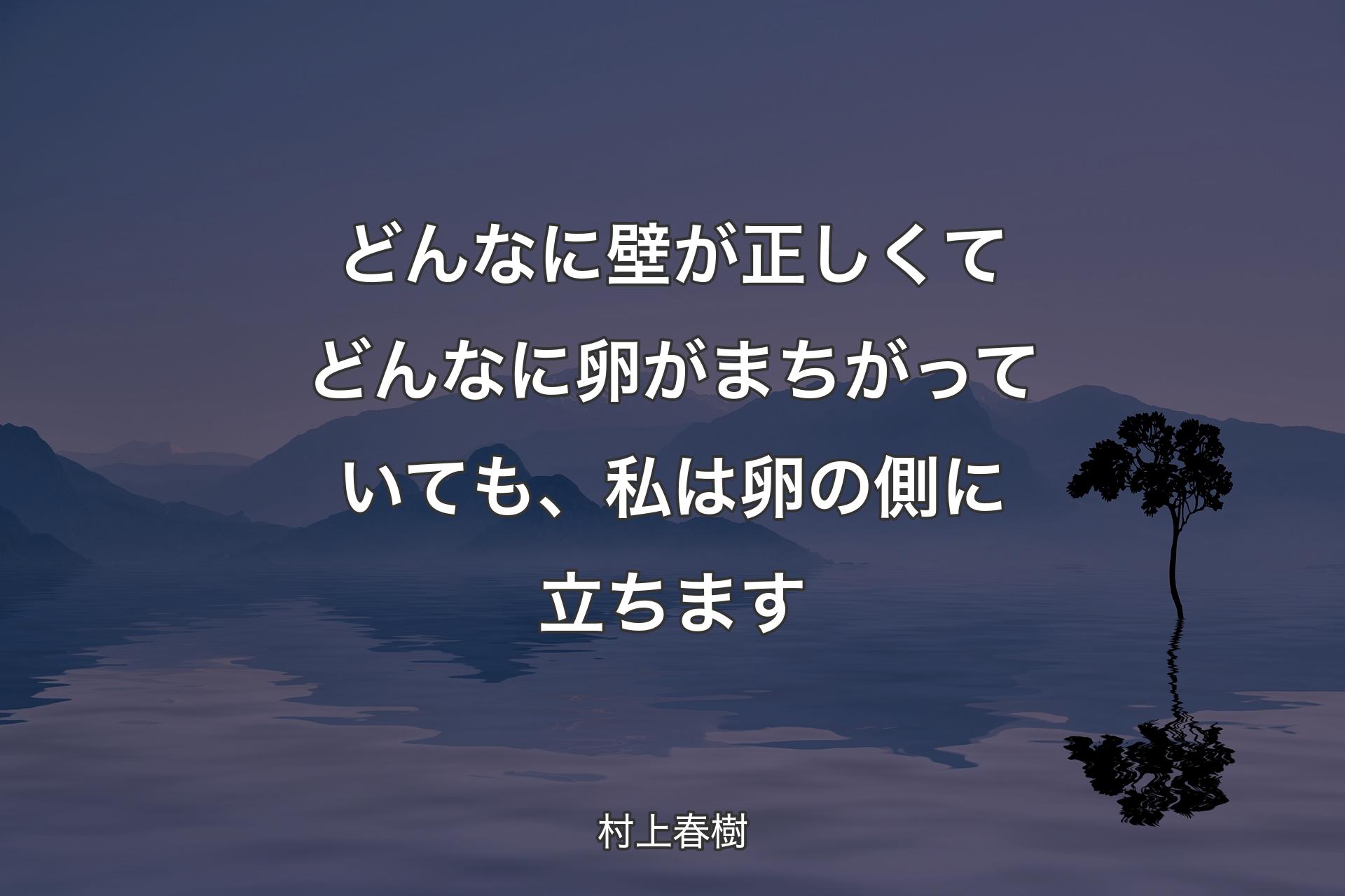 どんなに壁が正しくてどんなに卵がまちがっていても、私は卵の側に立ちます - 村上春樹