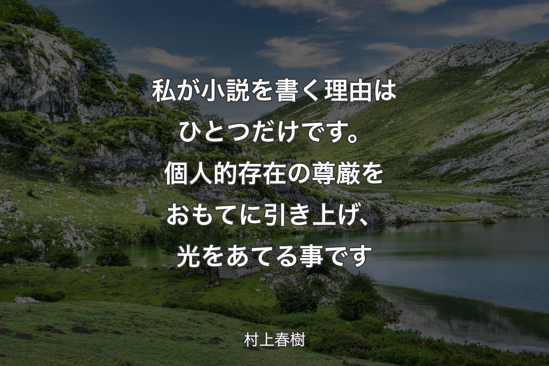 【背景1】私が小説を書く理由はひとつだけです。個人的存在の尊厳をおもてに引き上げ、光をあてる事です - 村上春樹