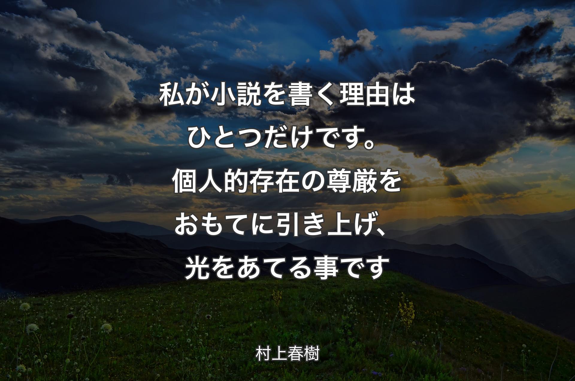 私が小説を書く理由��はひとつだけです。個人的存在の尊厳をおもてに引き上げ、光をあてる事です - 村上春樹