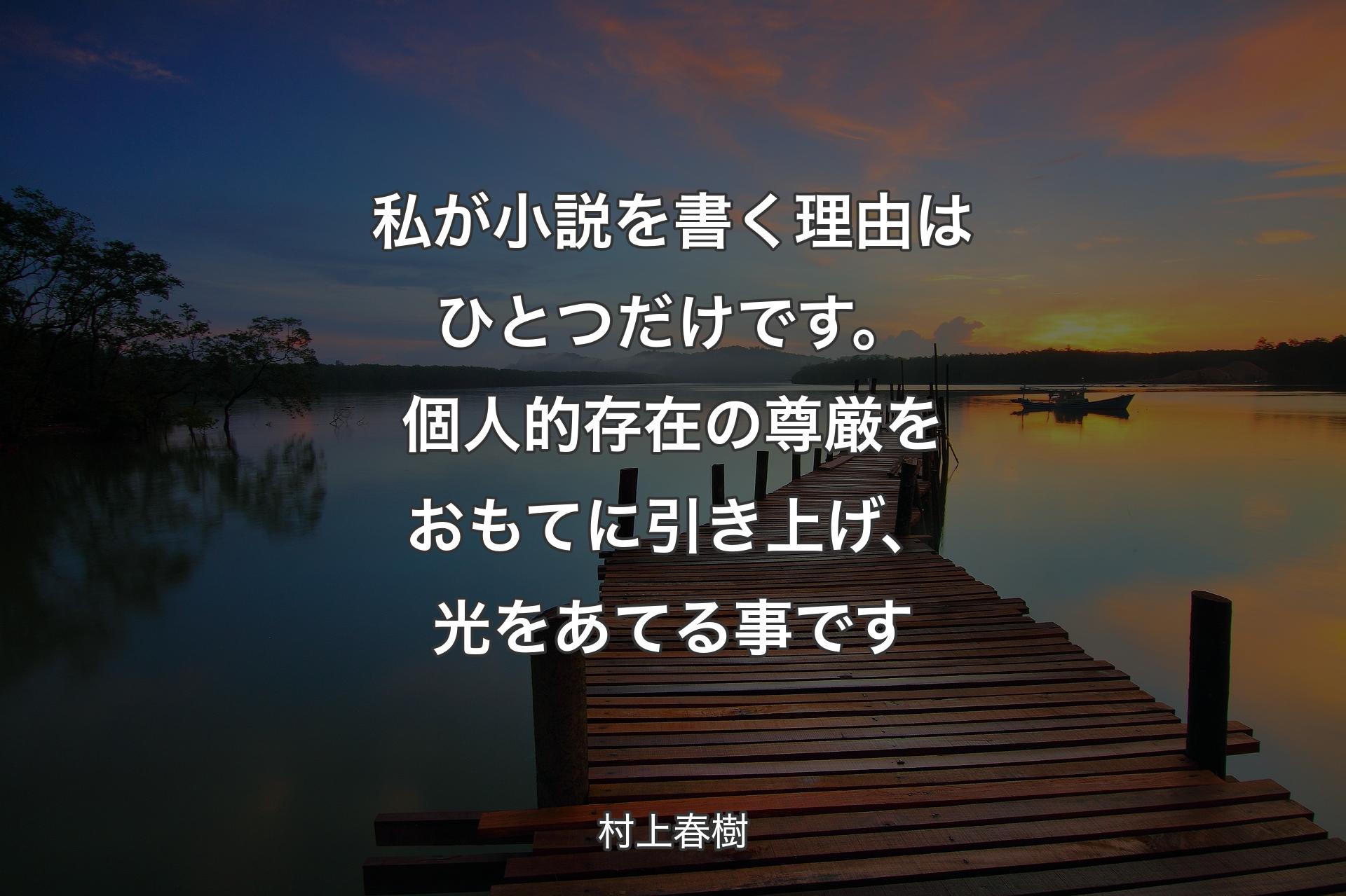 【背景3】私が小説を書く理由は�ひとつだけです。個人的存在の尊厳をおもてに引き上げ、光をあてる事です - 村上春樹