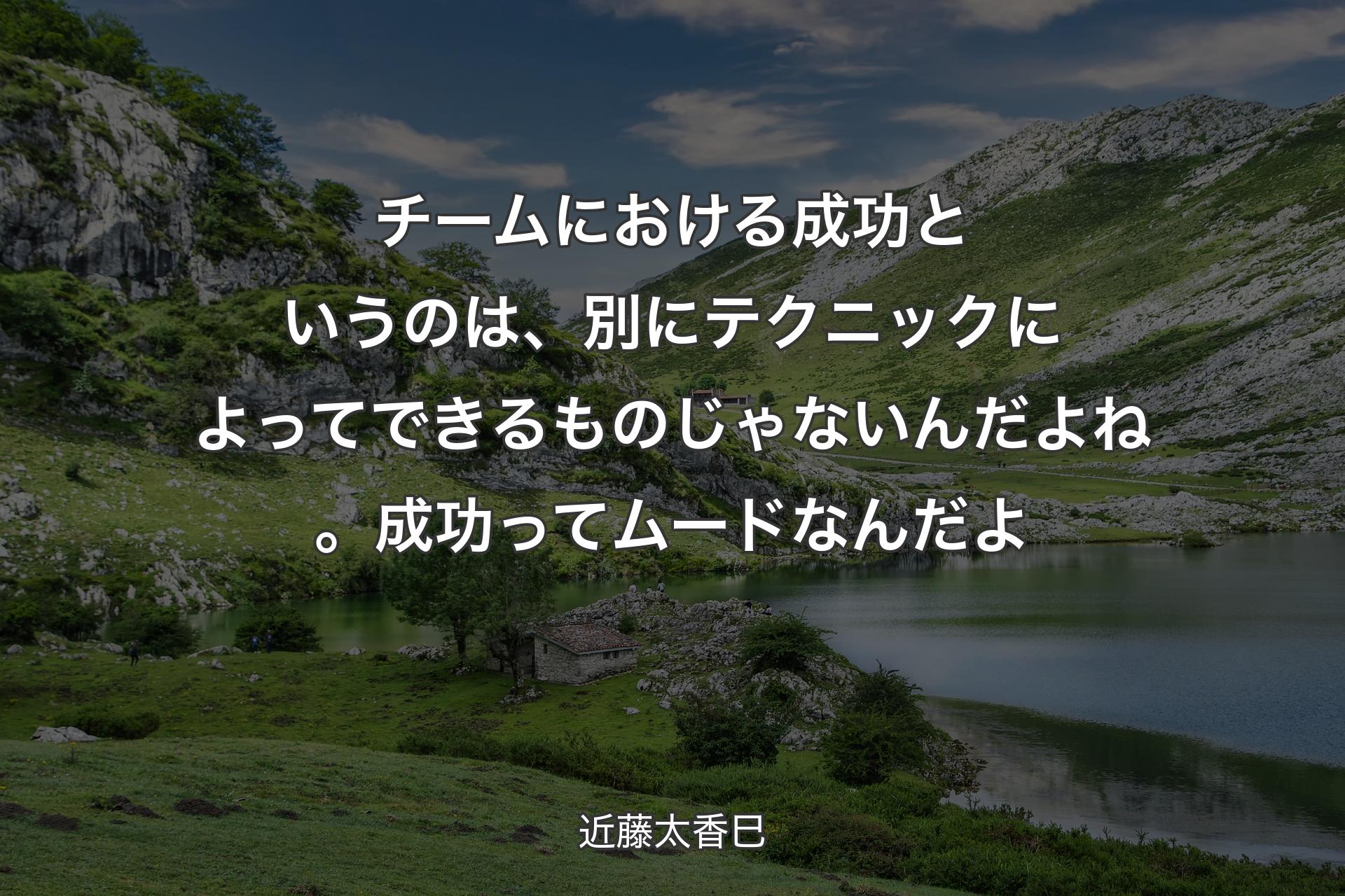 【背景1】チームにおける成功というのは、別にテクニックによってできるものじゃないんだよね。成功ってムードなんだよ - 近藤太香巳