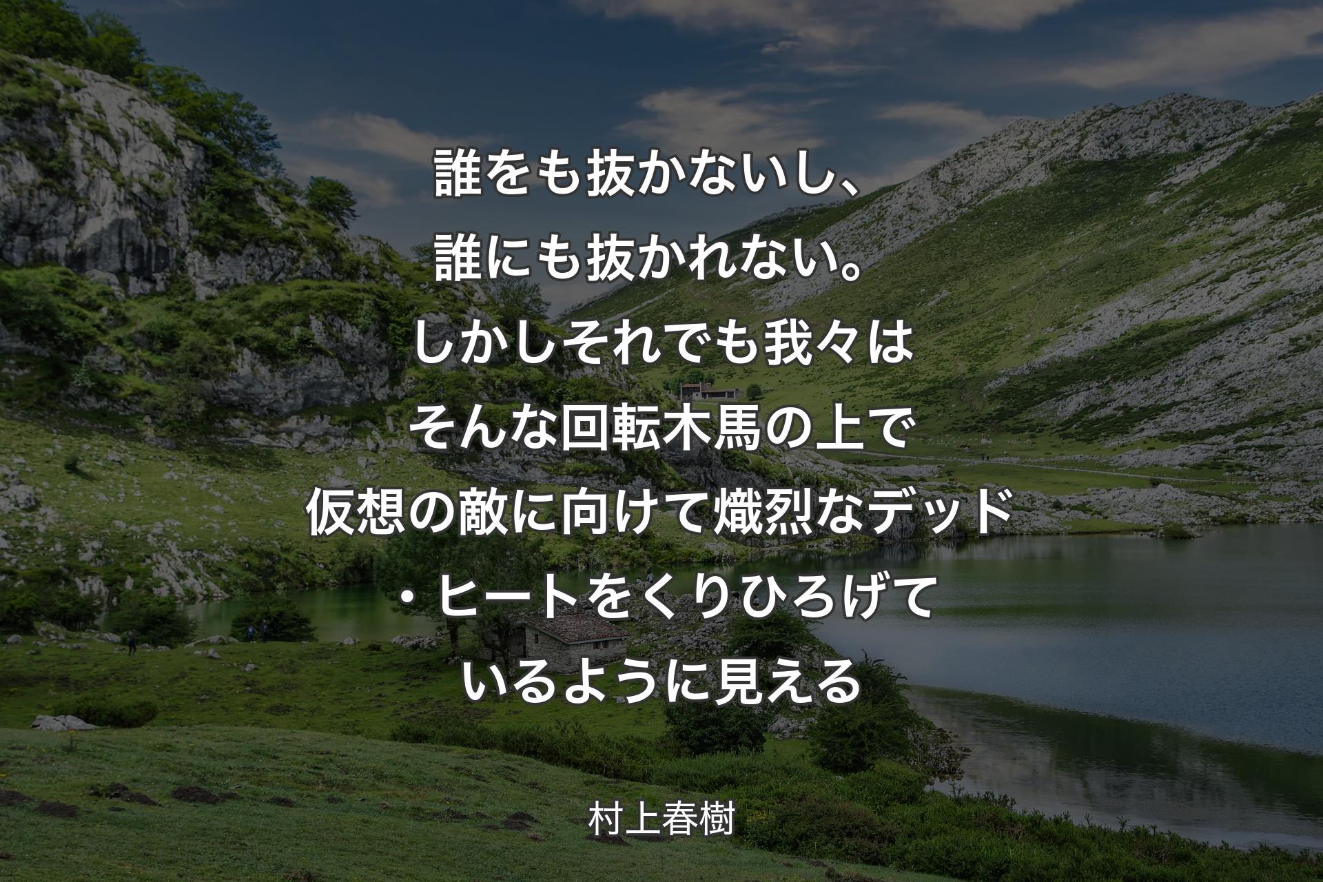 【背景1】誰をも抜かないし、誰にも抜かれない。しかしそれでも我々はそんな回転木馬の上で仮想の敵に向けて熾烈なデッド・ヒートをくりひろげているように見える - 村上春樹