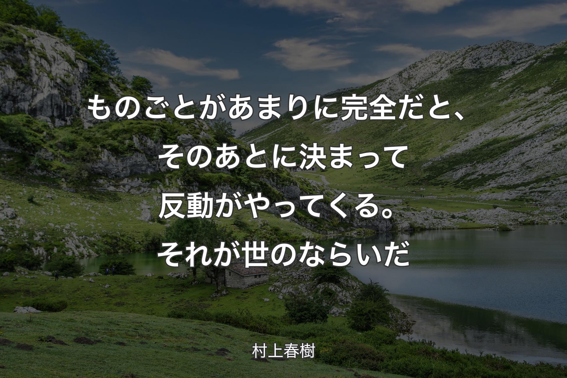 【背景1】ものごとがあまりに完全だと、そのあとに決まって反動がやってくる。それが世のならいだ - 村上春樹