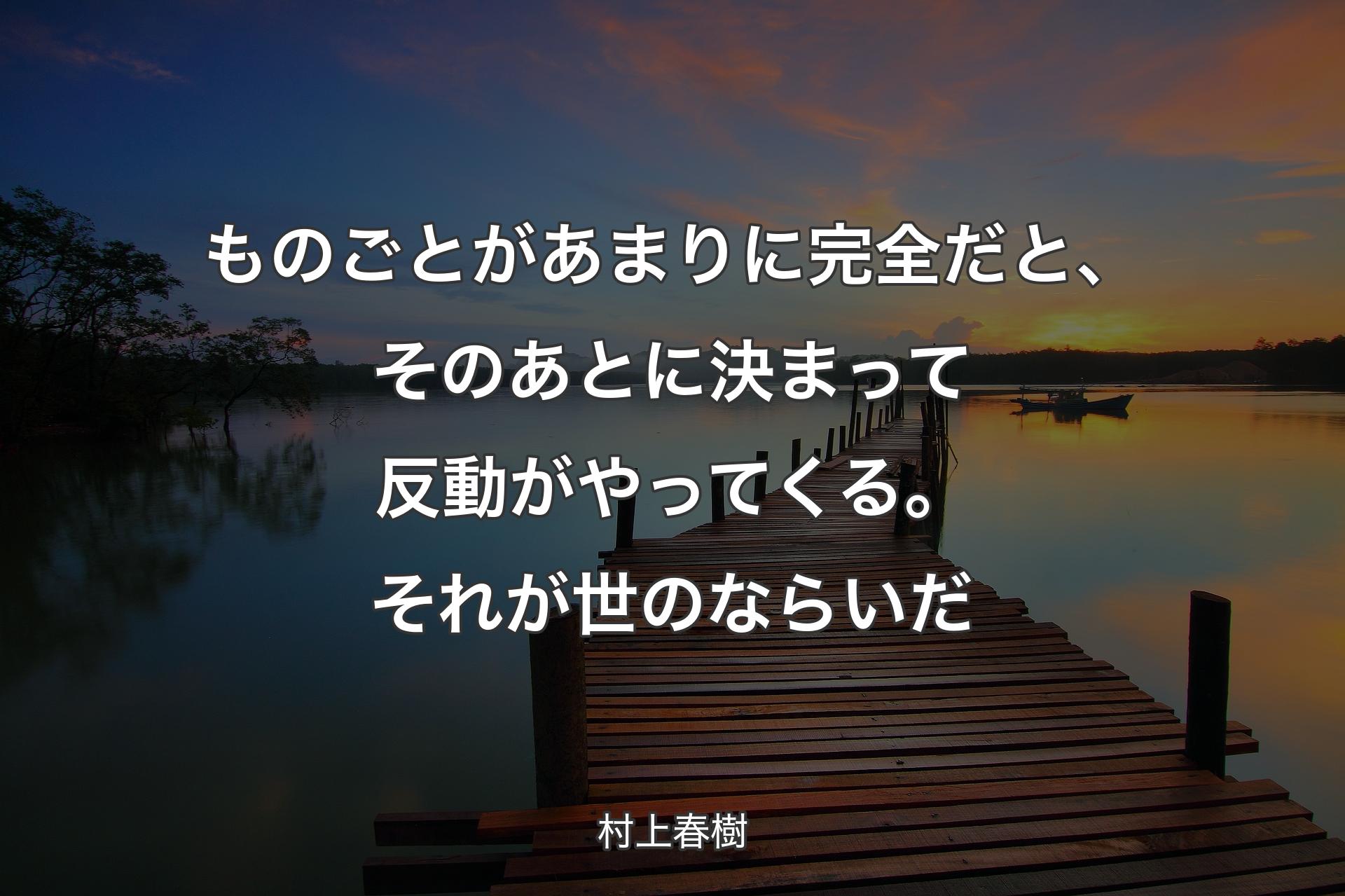 ものごとがあまりに完全だと、そのあとに決まって反動がやってくる。それが世のならいだ - 村上春樹