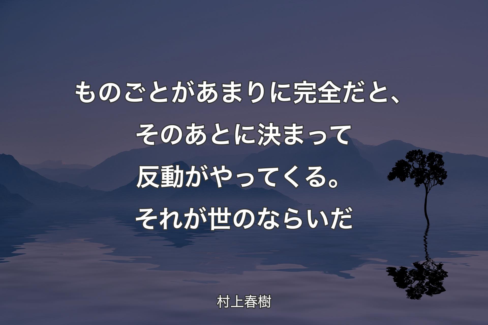 ものごとがあまりに完全だと、そのあとに決まって反動がやってくる。それが世のならいだ - 村上春樹