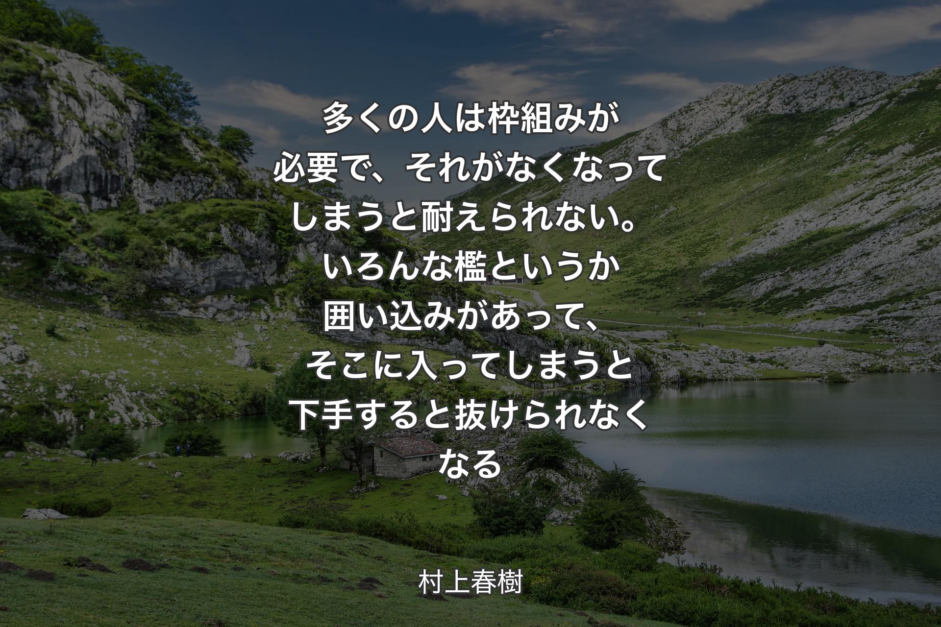 【背景1】多くの人は枠組みが必要で、それがなくなってしまうと耐えられない。いろんな檻というか囲い込みがあって、そこに入ってしまうと下手すると抜けられなくなる - 村上春樹