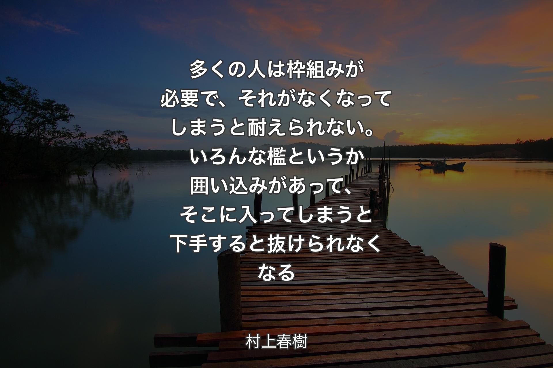 【背景3】多くの人は枠組みが必要で、それがなくなってしまうと耐えられない。いろんな檻というか囲い込みがあって、そこに入ってしまうと下手すると抜けられなくなる - 村上春樹