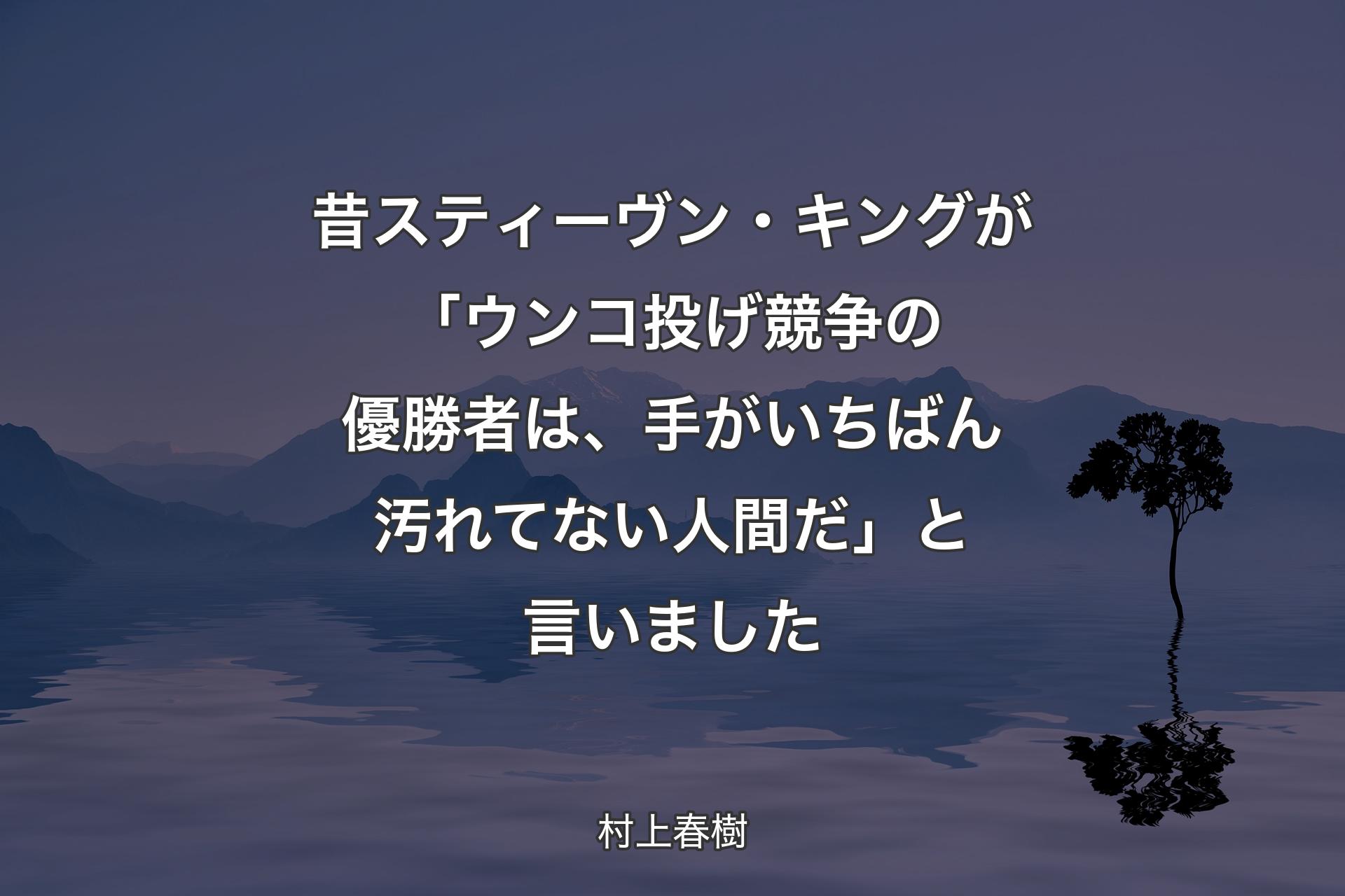 【背景4】昔スティーヴン・キングが「ウンコ投げ競争の優勝者は、手がいちばん汚れてない人間だ」と言いました - 村上春樹