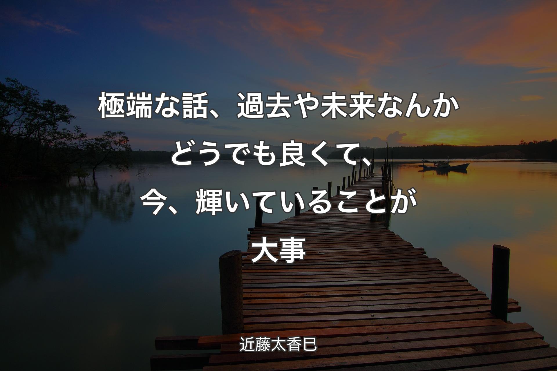 極端な話、過去や未来なんかどうでも良くて、今、輝いていることが大事 - 近藤太香巳