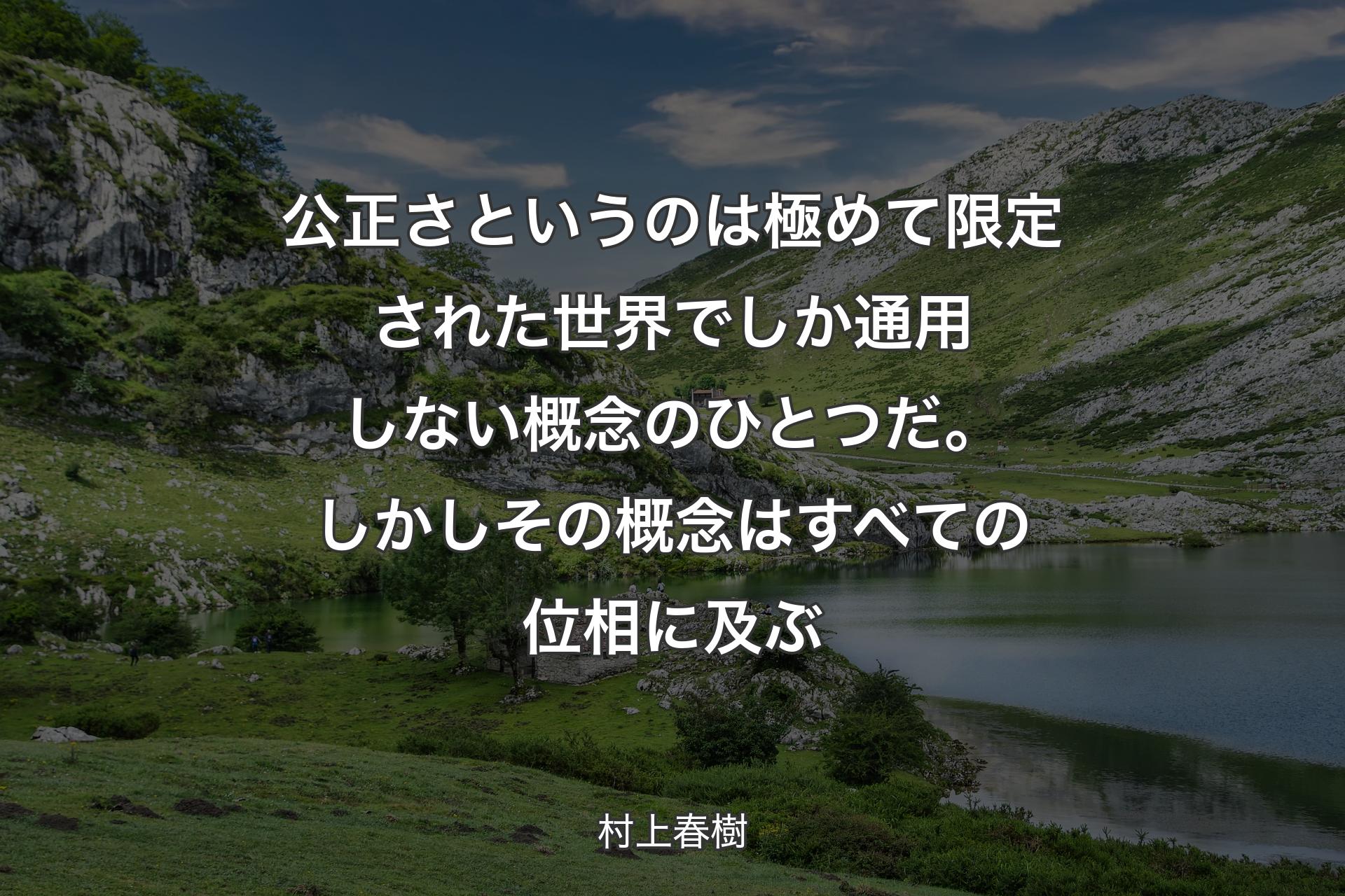 【背景1】公正さというのは極めて限定された世界でしか通用しない概念のひとつだ。しかしその概念はすべての位相に及ぶ - 村上春樹