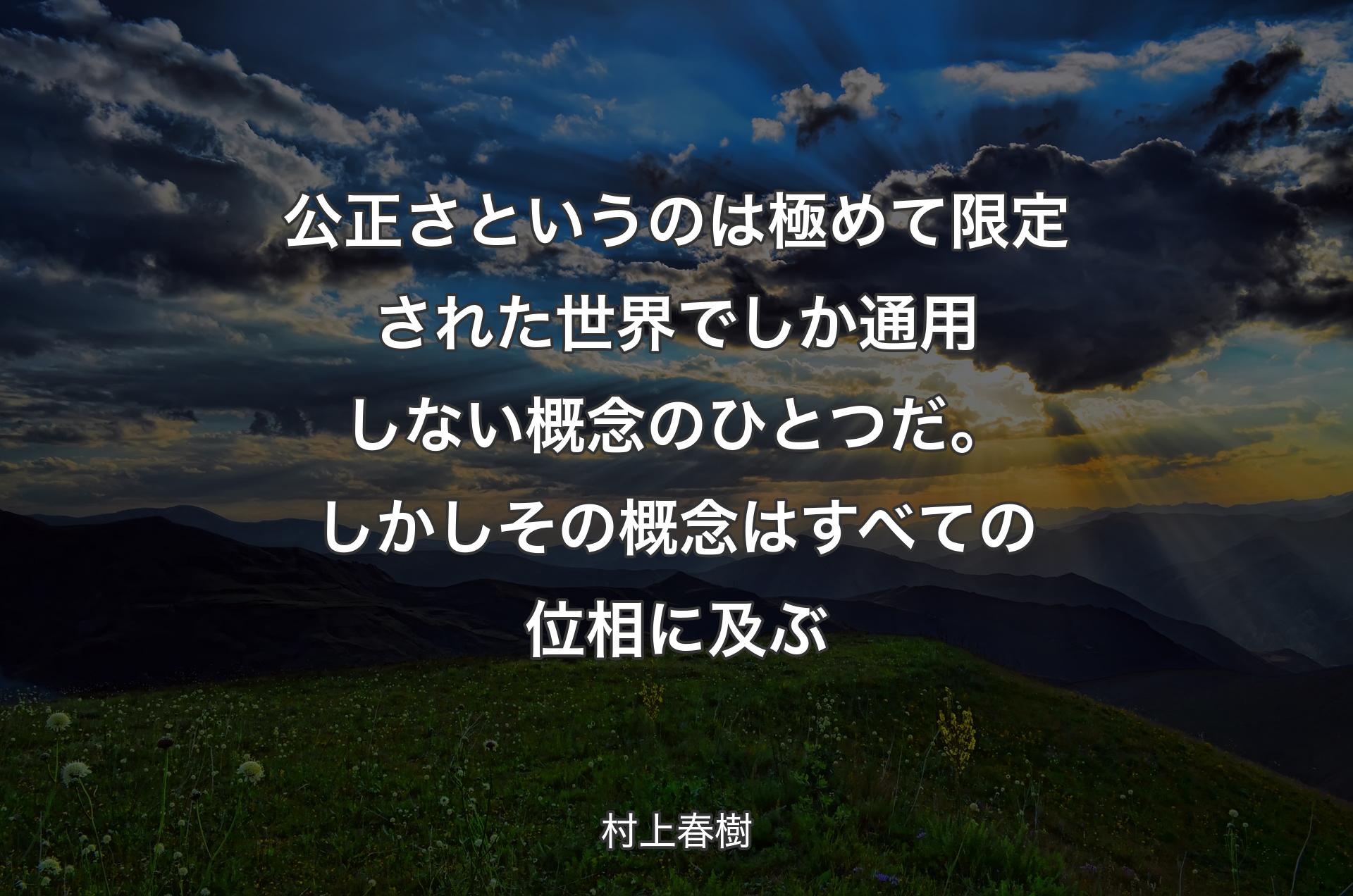 公正さというのは極めて限定された世界でしか通用しない概念のひとつだ。しかしその概念はすべての位相に及ぶ - 村上春樹