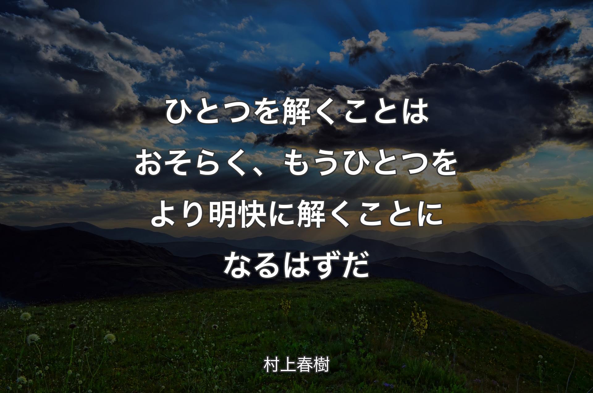 ひとつを解くことはおそらく、もうひとつをより明快に解くことになるはずだ - 村上春樹