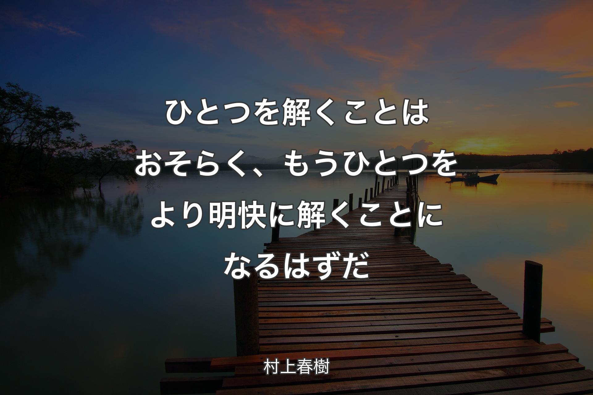 ひとつを解くことはおそらく、もうひとつをより明快に解くことになるはずだ - 村上春樹