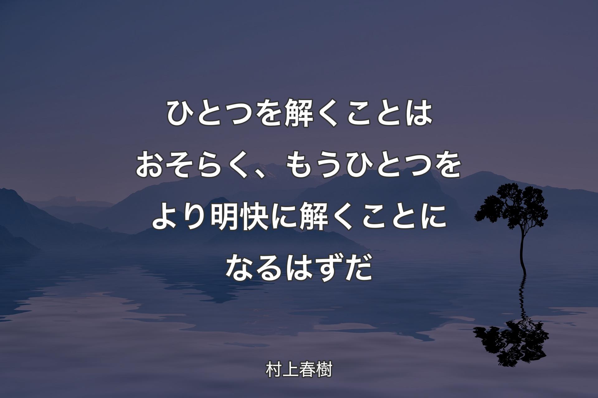 【背景4】ひとつを解くことはおそらく、もうひとつをより明快に解くことになるはずだ - 村上春樹