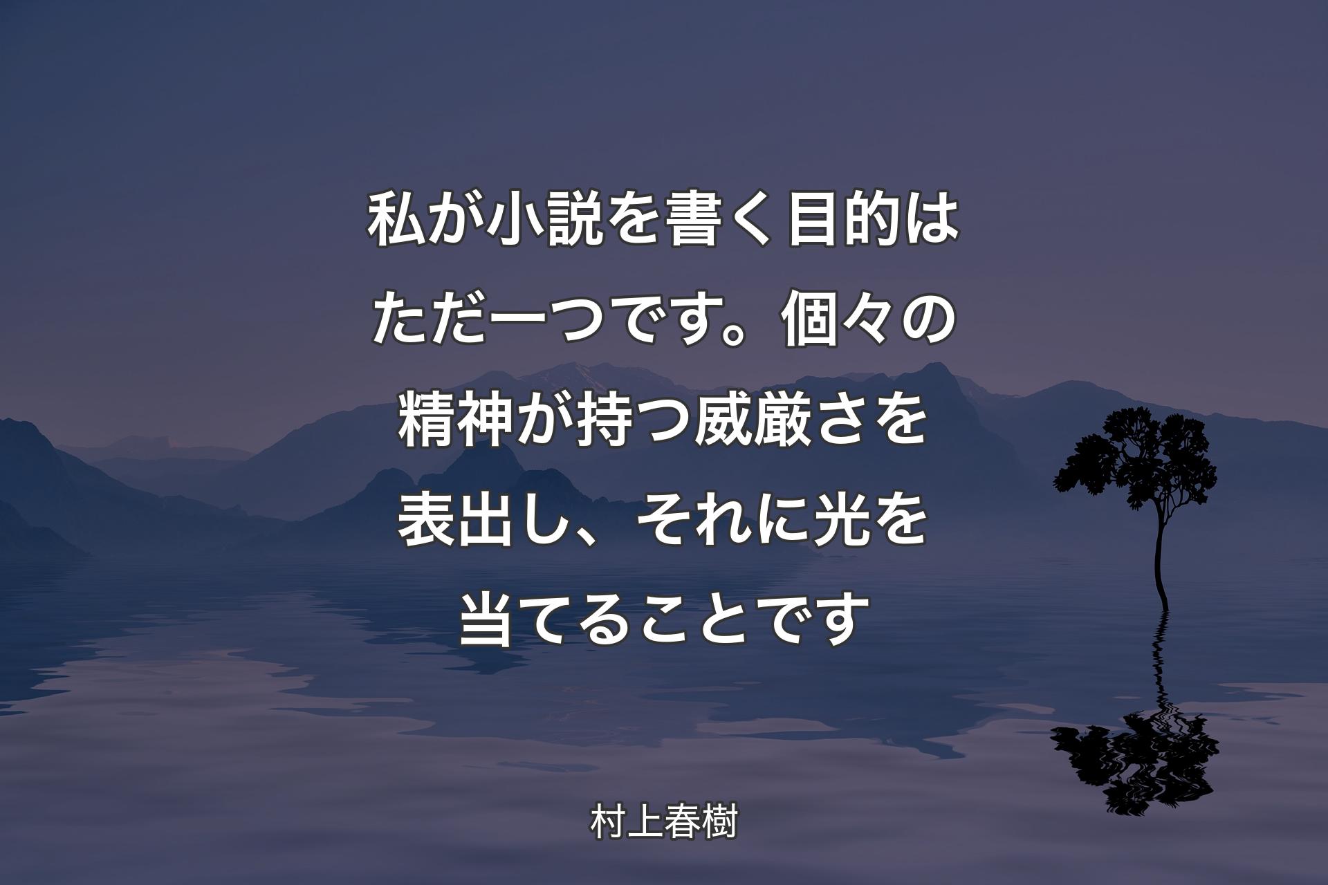 私が小説を書く目的はただ一つです。個々の精神が持つ威厳さを表出し、それに光を当てることです - 村上春樹