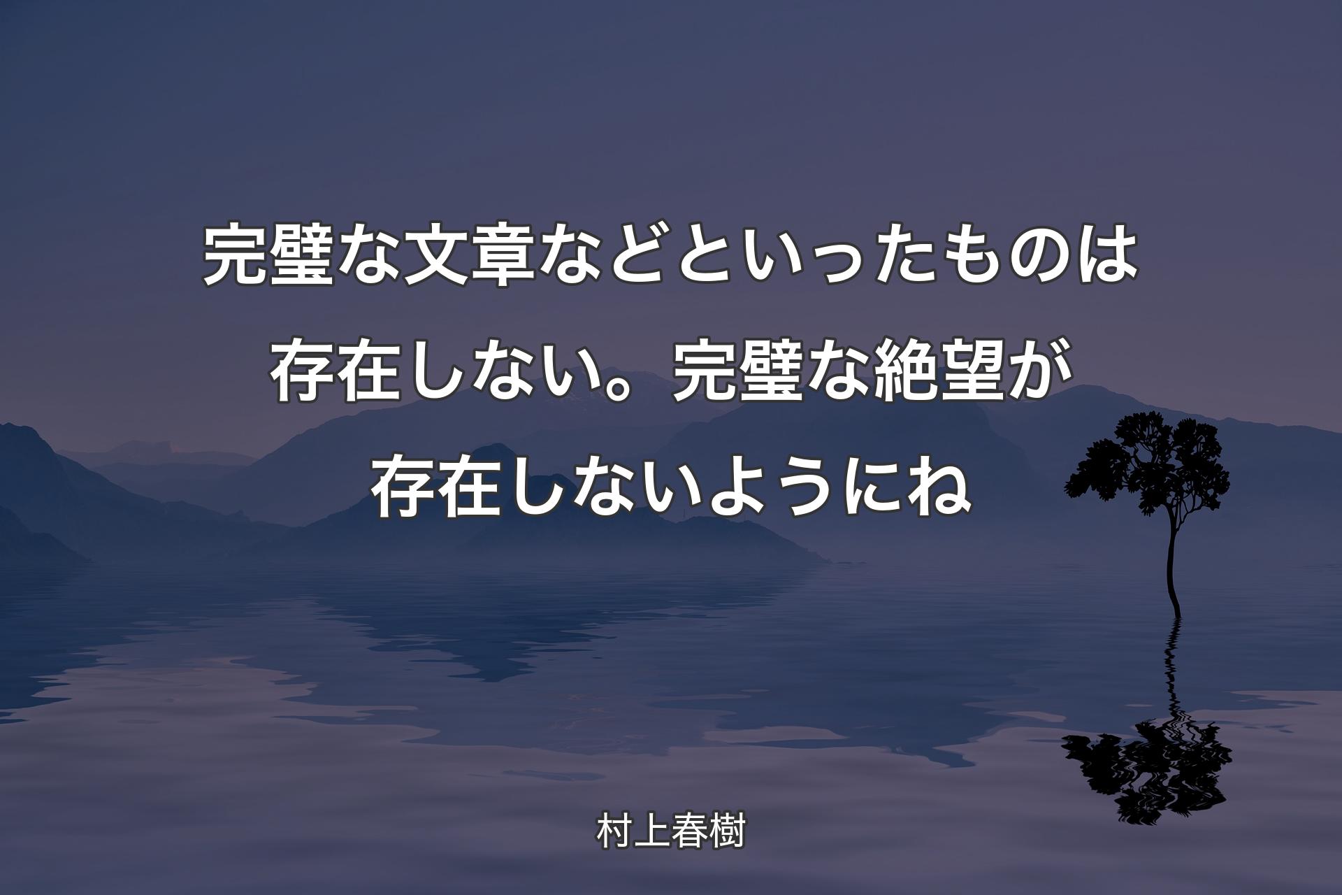 完璧な文章などといったものは存在しない。 完璧な絶望が存在しないようにね - 村上春樹