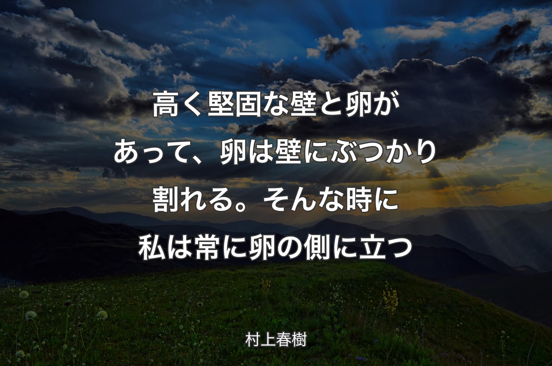 高く堅固な壁と卵があって、卵は壁にぶつかり割れる。そんな時に私は常に卵の側に立つ - 村上春樹