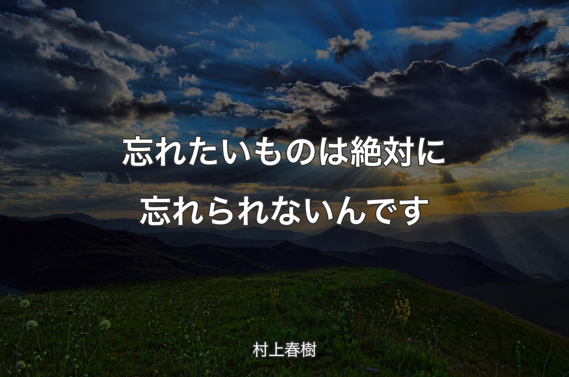 忘れたいものは絶対に忘れられないんです - 村上春樹