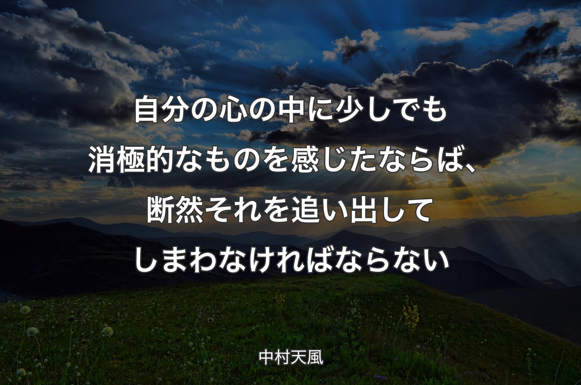 自分の心の中に少しでも消極的なものを感じたならば、断然それを追い出してしまわなければならない - 中村天風