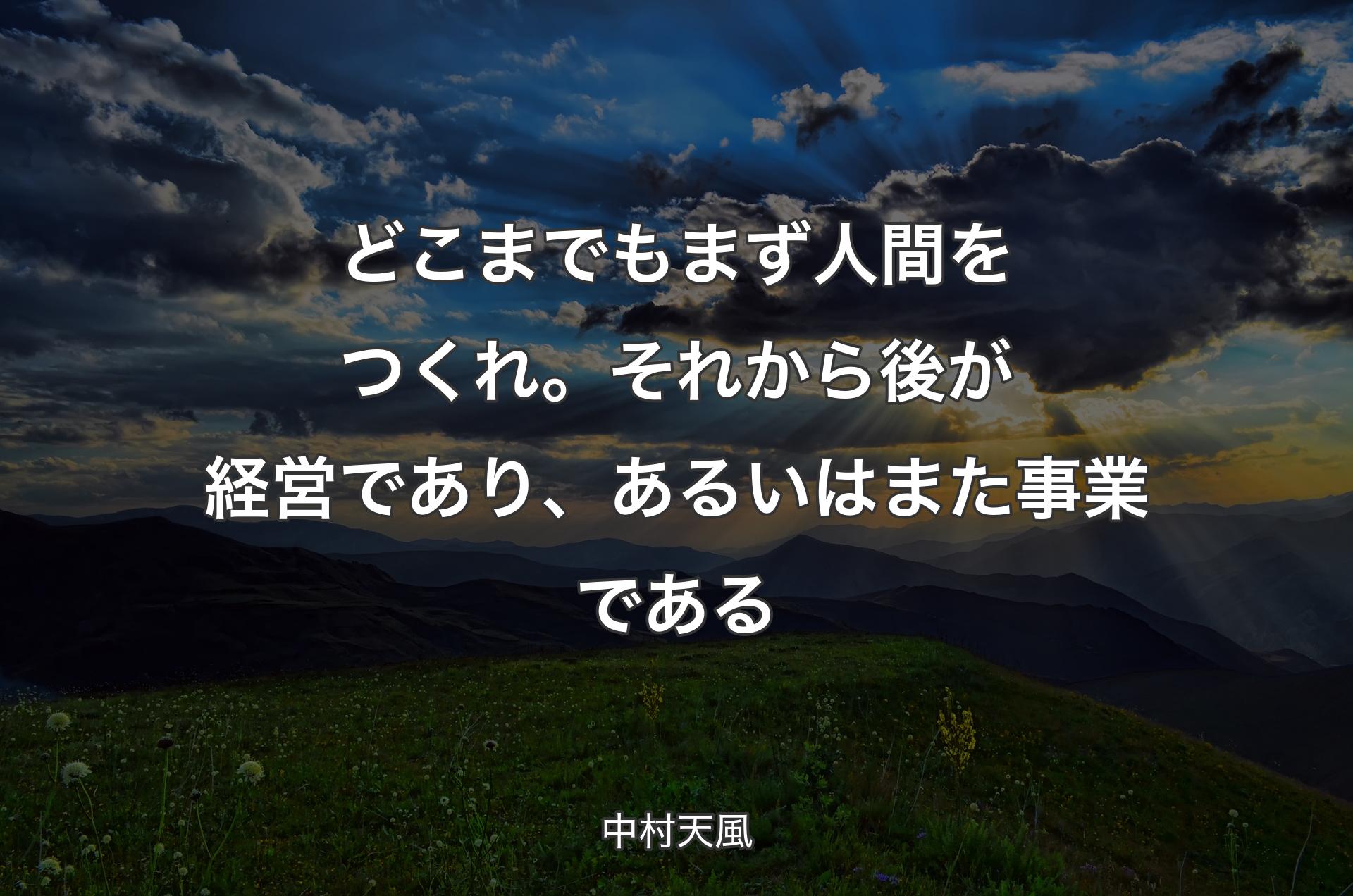 どこまでもまず人間をつくれ。それから後が経営であり、あるいはまた事業である - 中村天風