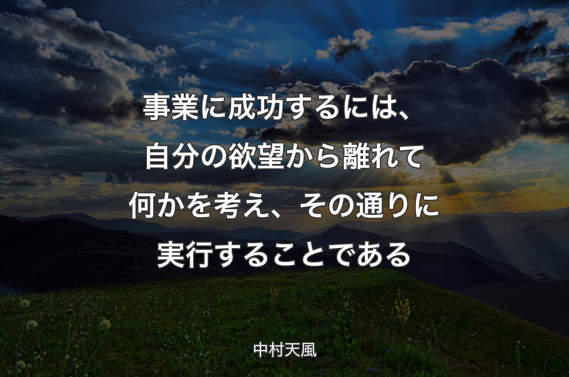 事業に成功するには、自分の欲望から離れて何かを考え、その通りに実行することである - 中村天風