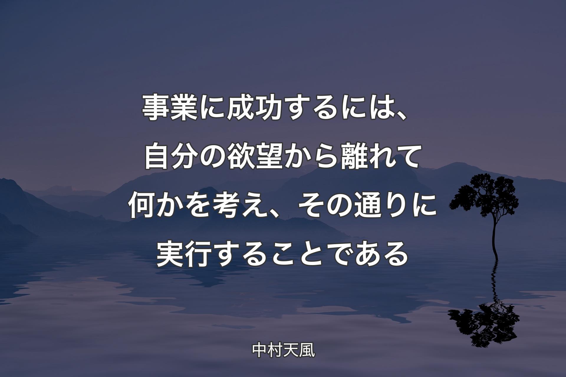 事業に成功するには、自分の欲望から離れて何かを考え、その通りに実行することである - 中村天風