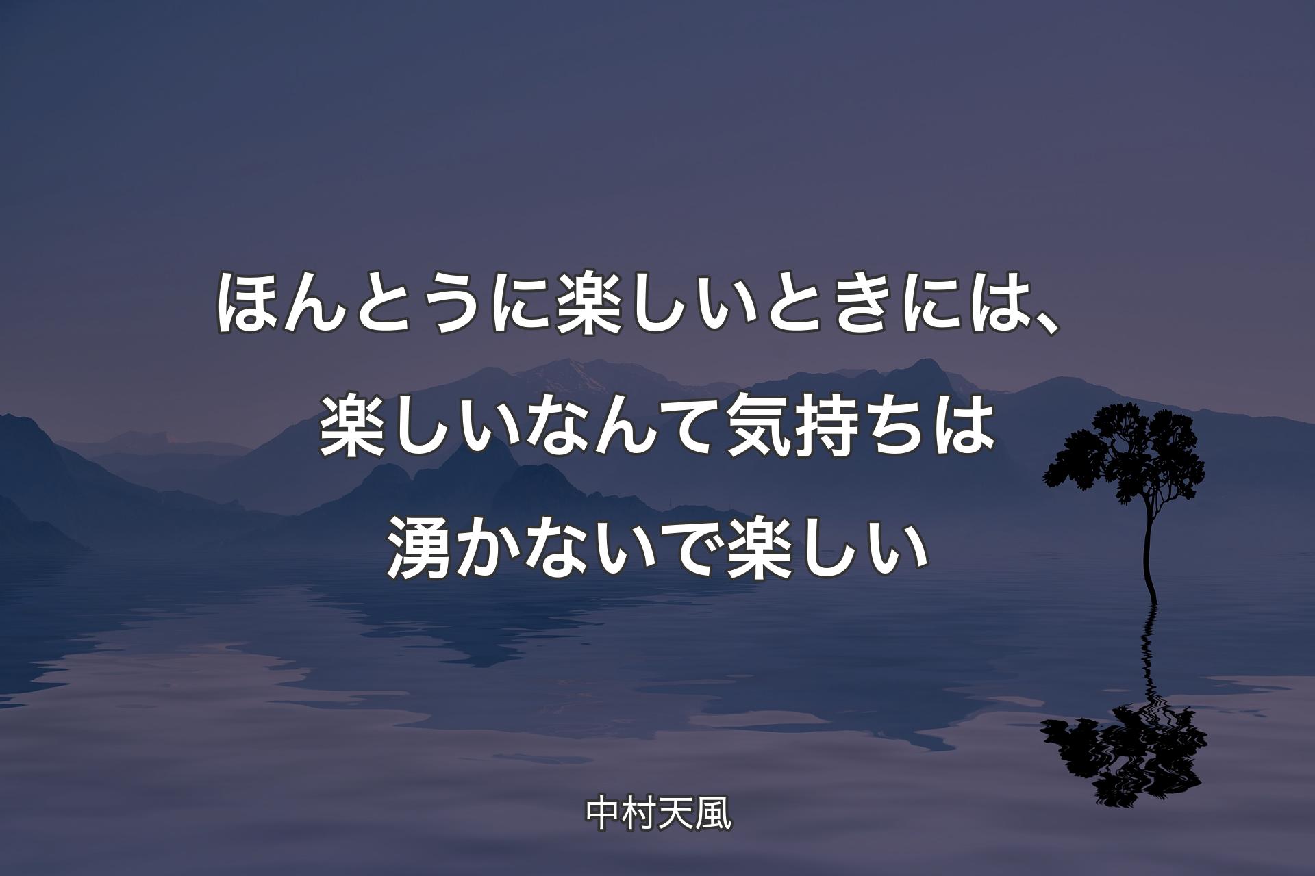 ほんとうに楽しいときには、楽しいなんて気持ちは湧かないで楽しい - 中村天風