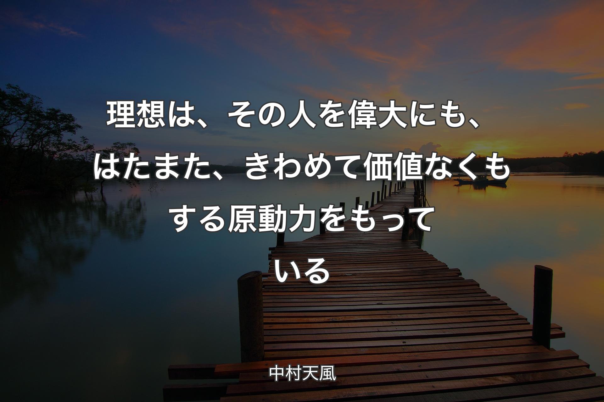 理想は、その人を偉大にも、はたまた、きわめて価値なくもする原動力をもっている - 中村天風