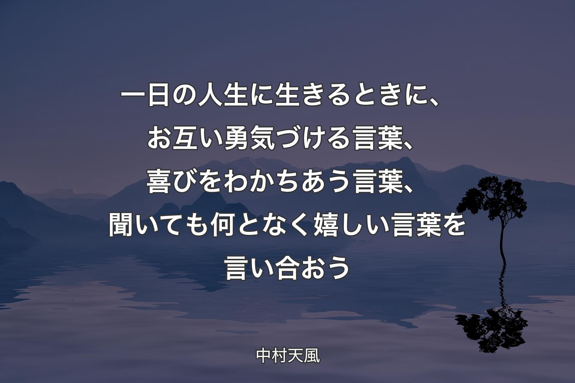 一日の人生に生きるときに、お互い勇気づける言葉、喜びをわかちあう言葉、聞いても何となく嬉しい言葉を言い合おう - 中村天風