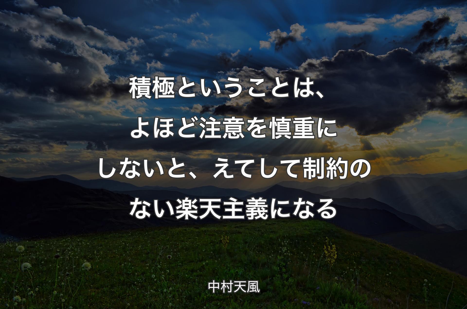 積極ということは、よほど注意を慎重にしないと、えてして制約のない楽天主義になる - 中村天風