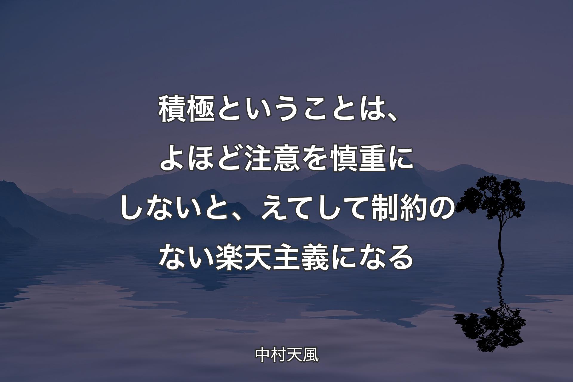 積極ということは、よほど注��意を慎重にしないと、えてして制約のない楽天主義になる - 中村天風