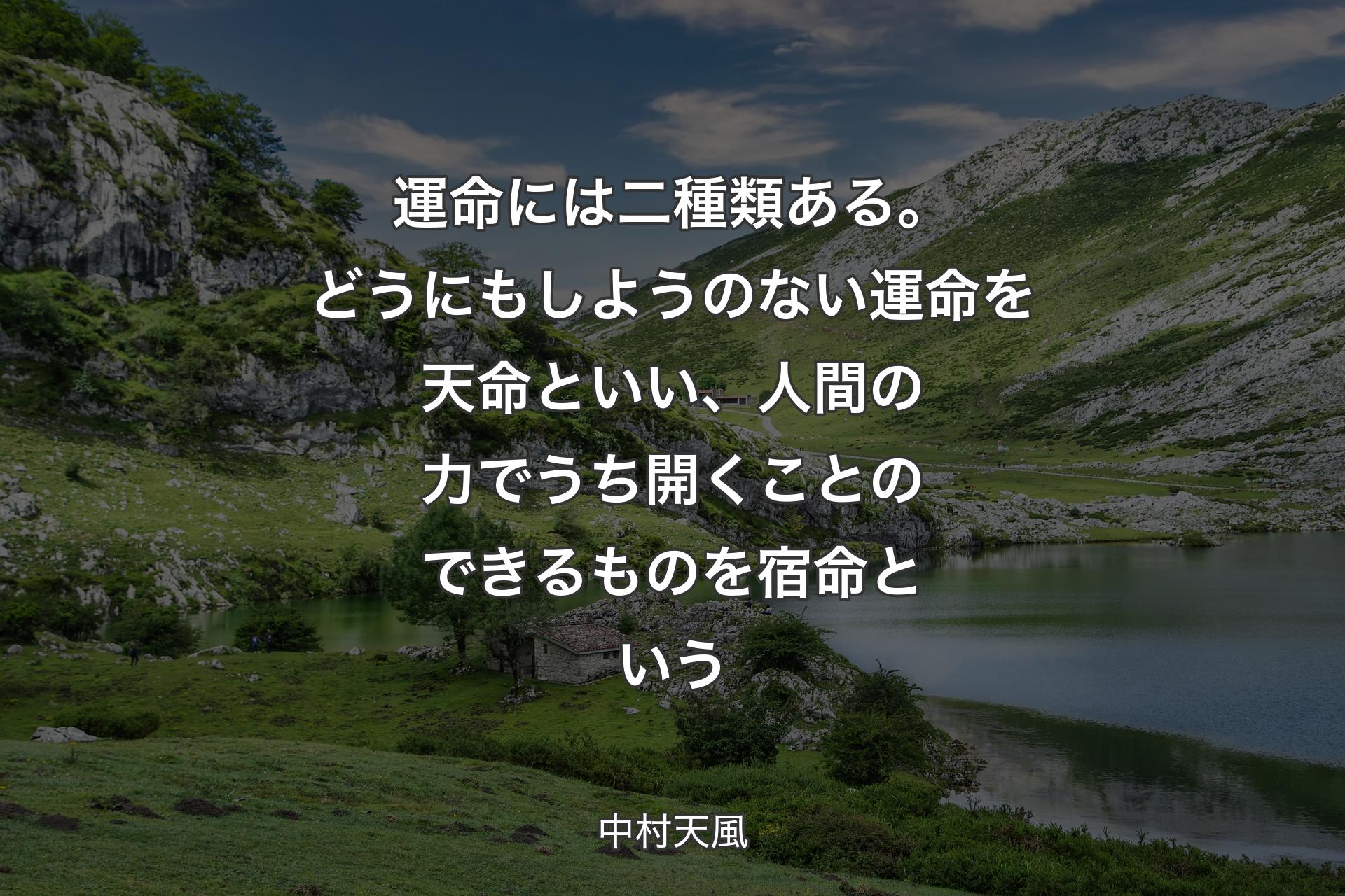 運命には二種類ある。どうにもしようのない運命を天命といい、人間の力でうち開くことのできるものを宿命という - 中村天風