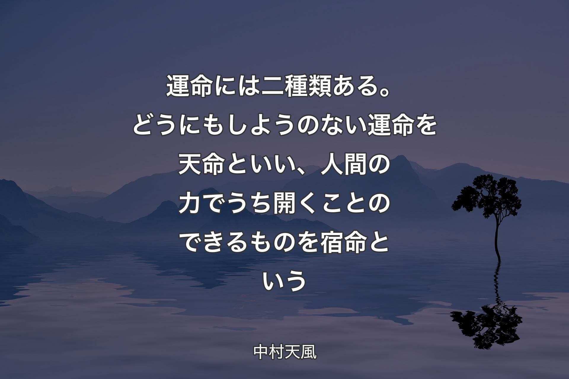 【背景4】運命には二種類ある。どうにもしようのない運命を天命といい、人間の力でうち開くことのできるものを宿命という - 中村天風