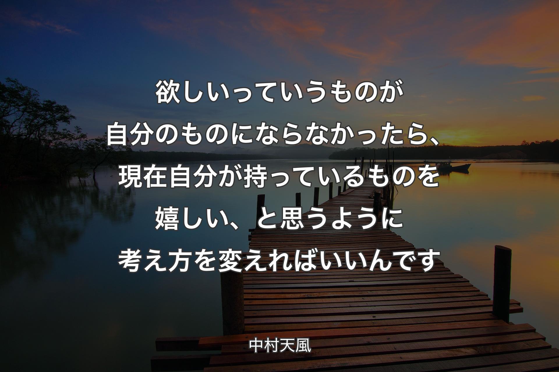 欲しいっていうものが自分のものにならなかったら、現在自分が持っているものを嬉しい、と思うように考え方を変えればいいんです - 中村天風