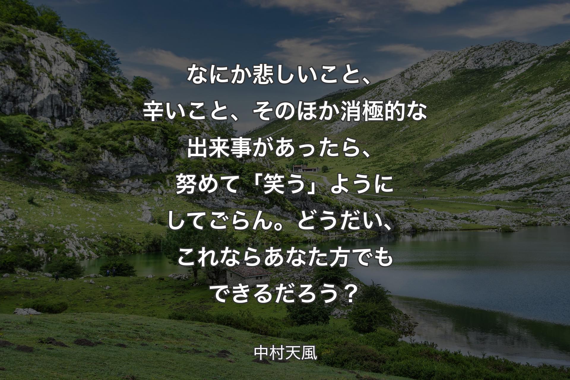 【背景1】なにか悲しいこと、辛いこと、そのほか消極的な出来事があったら、努めて「笑う」ようにしてごらん。どうだい、これならあなた方でもできるだろう？ - 中村天風