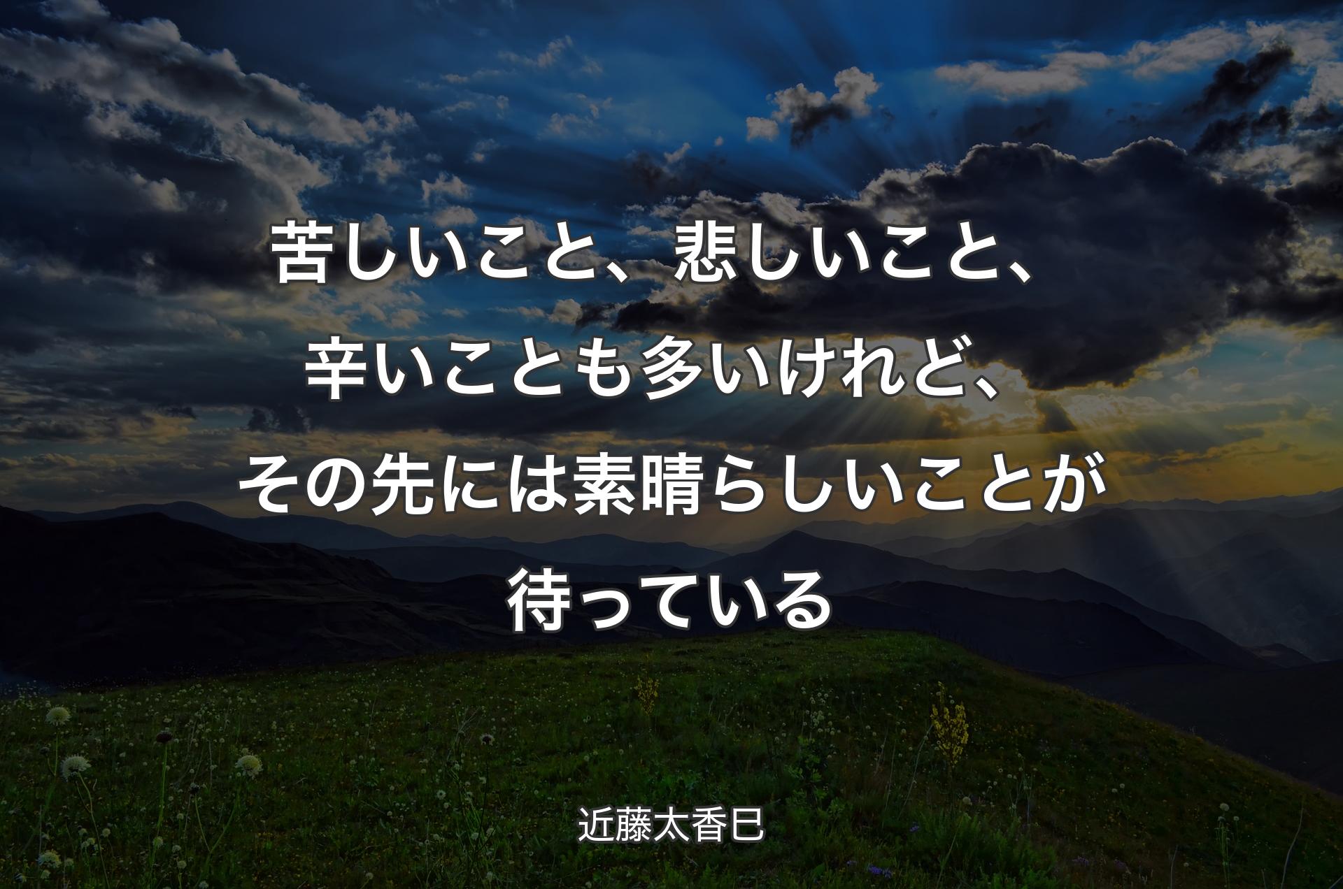 苦しいこと、悲しいこと、辛��いことも多いけれど、その先には素晴らしいことが待っている - 近藤太香巳