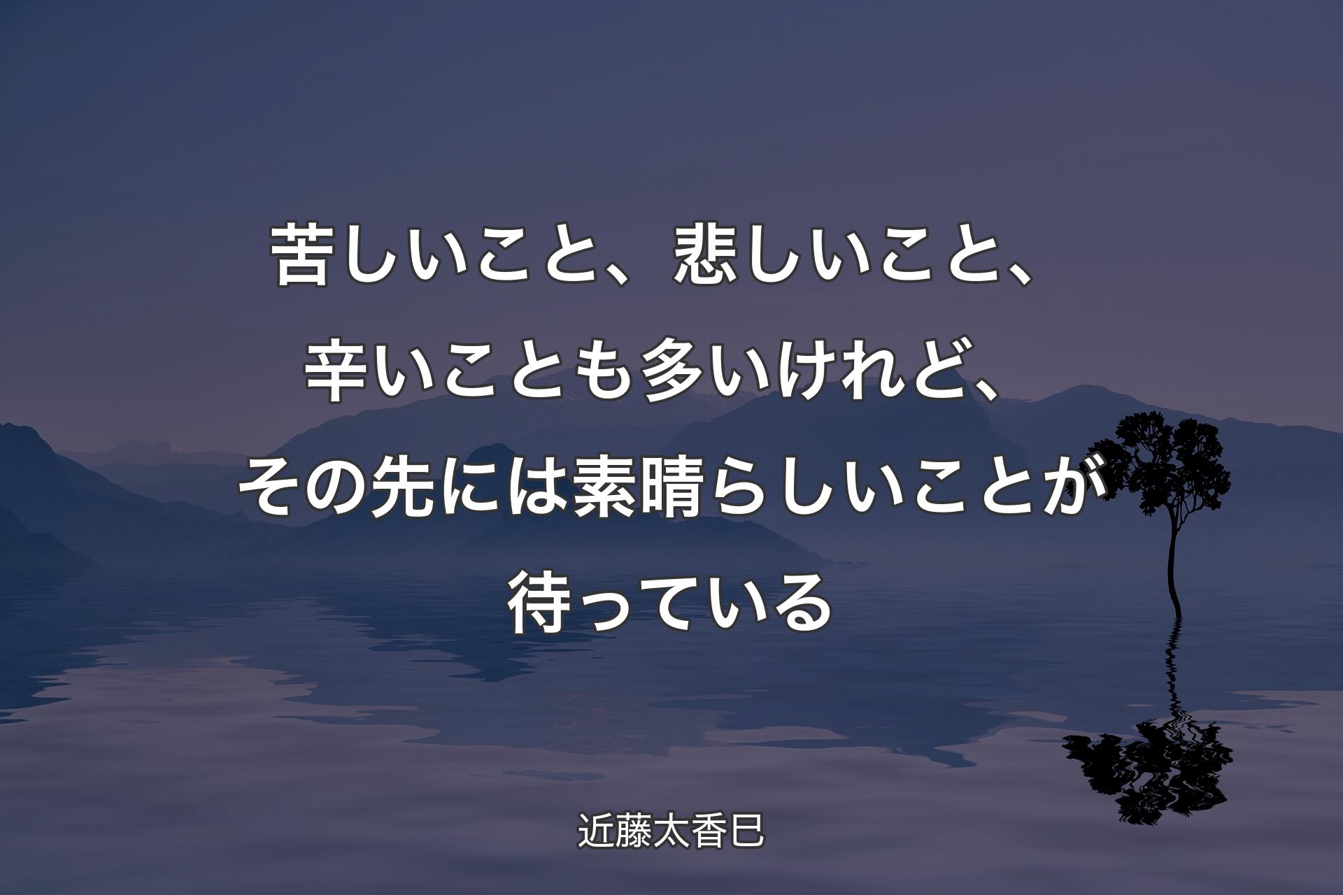 【背景4】苦しいこと、悲しいこと、辛いことも多いけれど、その先には素晴らしいことが待っている - 近藤太香巳