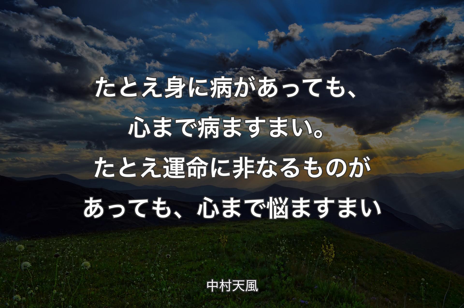 たとえ身に病があっても、心まで病ますまい。たとえ運命に非なるものがあっても、心まで悩ますまい - 中村天風