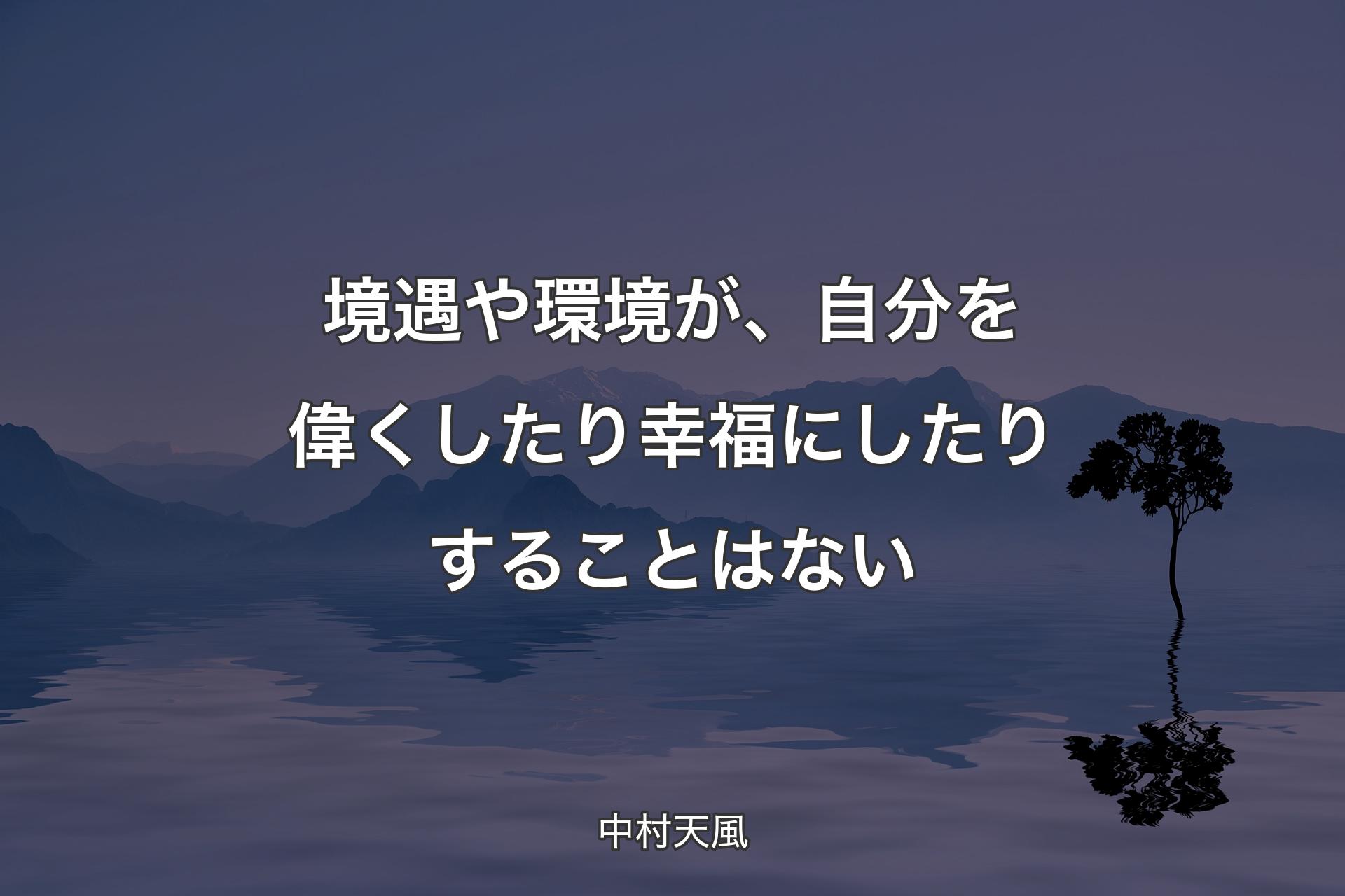 境遇や環境が、自分を偉くしたり幸福にしたりすることはない - 中村天風