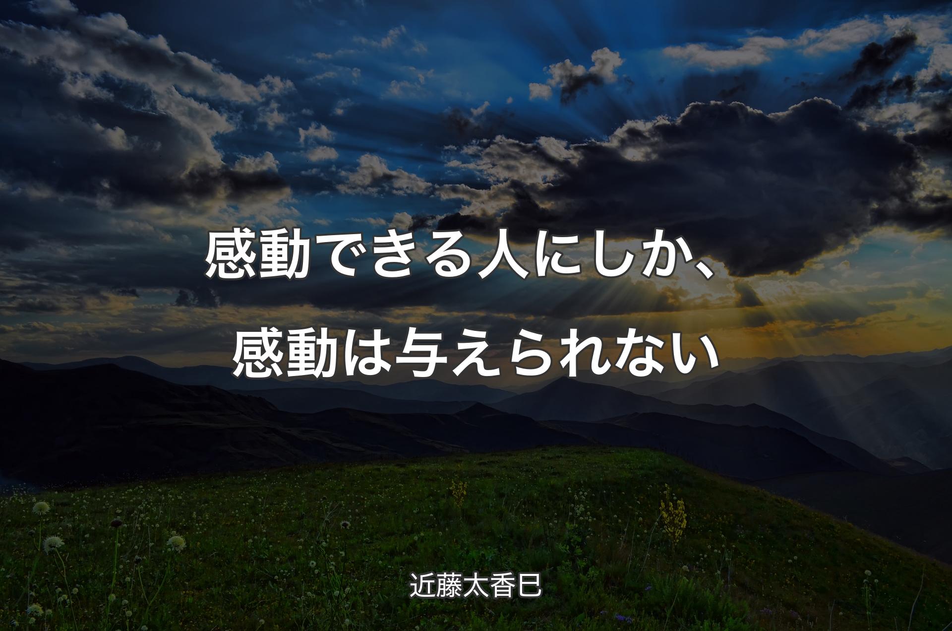 感動できる人にしか、感動は与えられない - 近藤太香巳