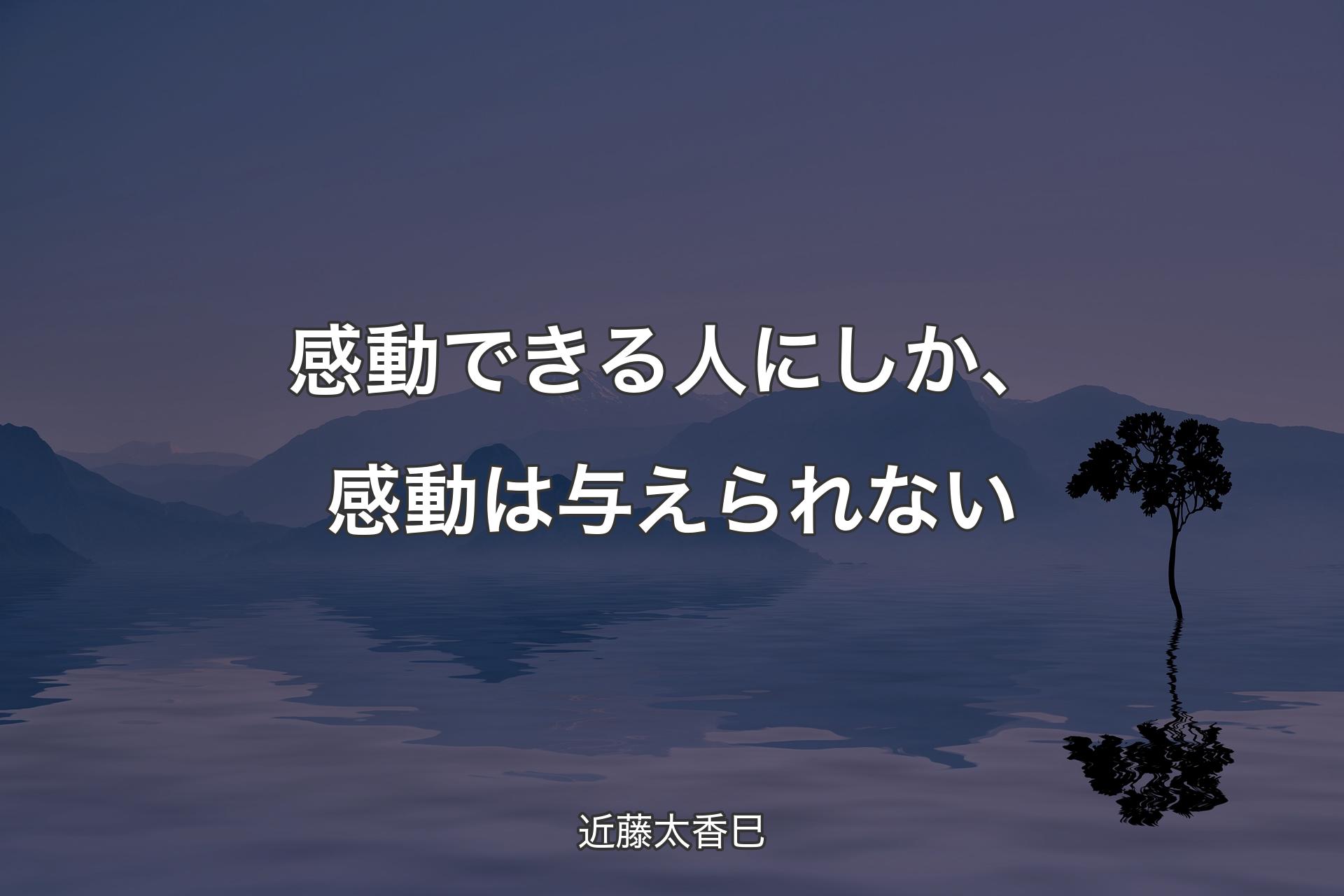 感動できる人にしか、感動は与えられない - 近藤太香巳