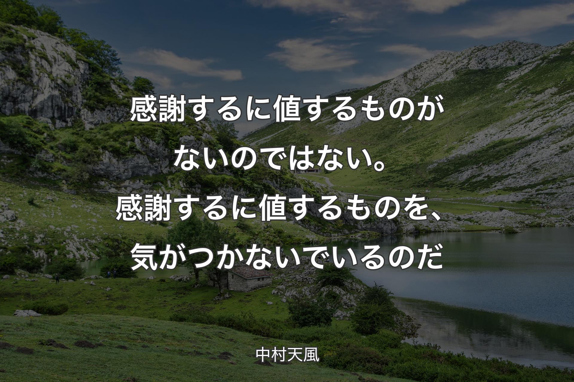 感謝するに値するものがないのではない。感謝するに値するものを、気がつかないでいるのだ - 中村天風