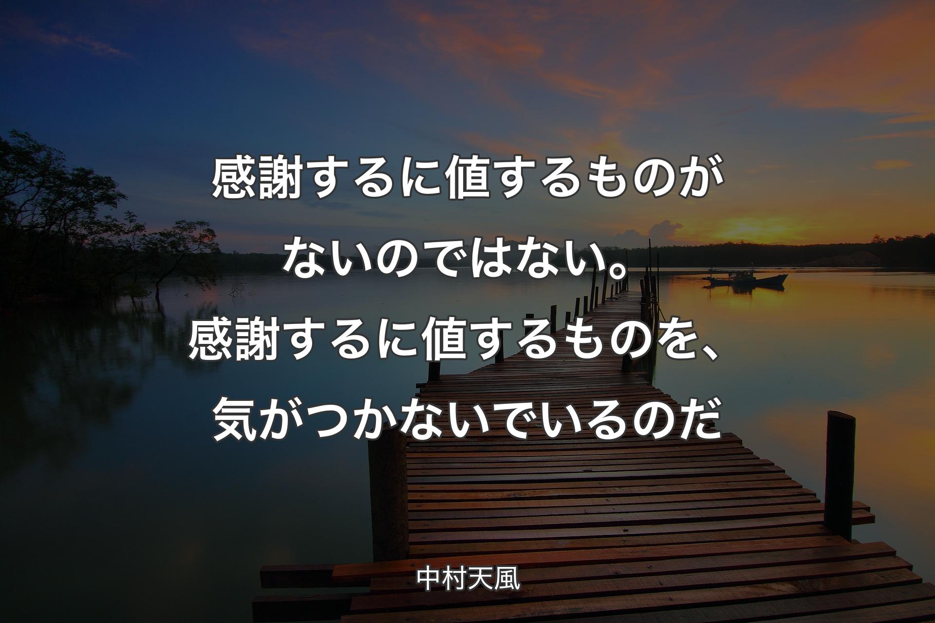 感謝するに値するものがないのではない。感謝するに値するものを、気がつかないでいるのだ - 中村天風