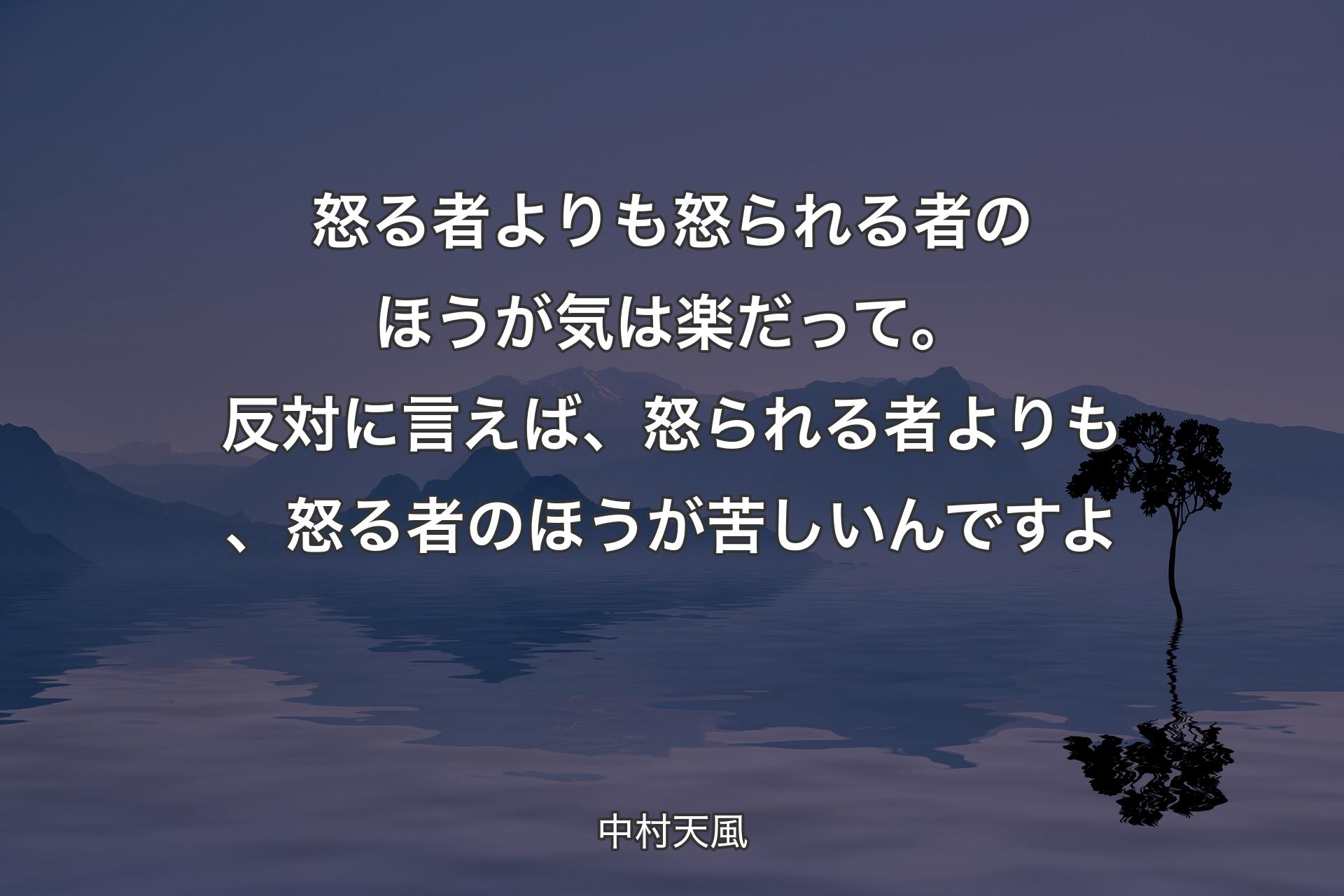 怒る者よりも怒られる者のほうが気は楽だって。反対に言えば、怒られる者よりも、怒る者のほうが苦しいんですよ - 中村天風