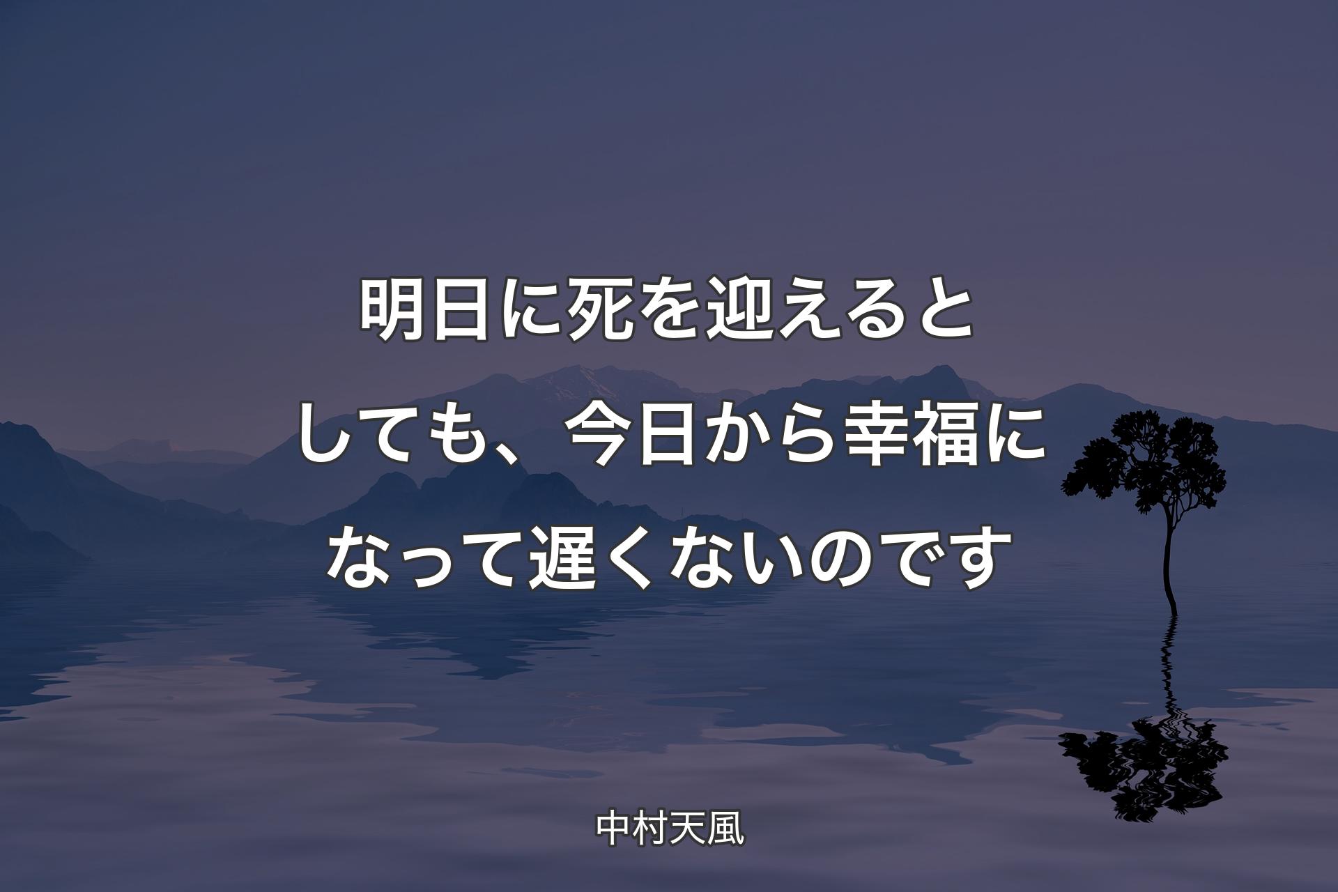 明日に死を迎えるとしても、今日から幸福になって遅くないのです - 中村天風