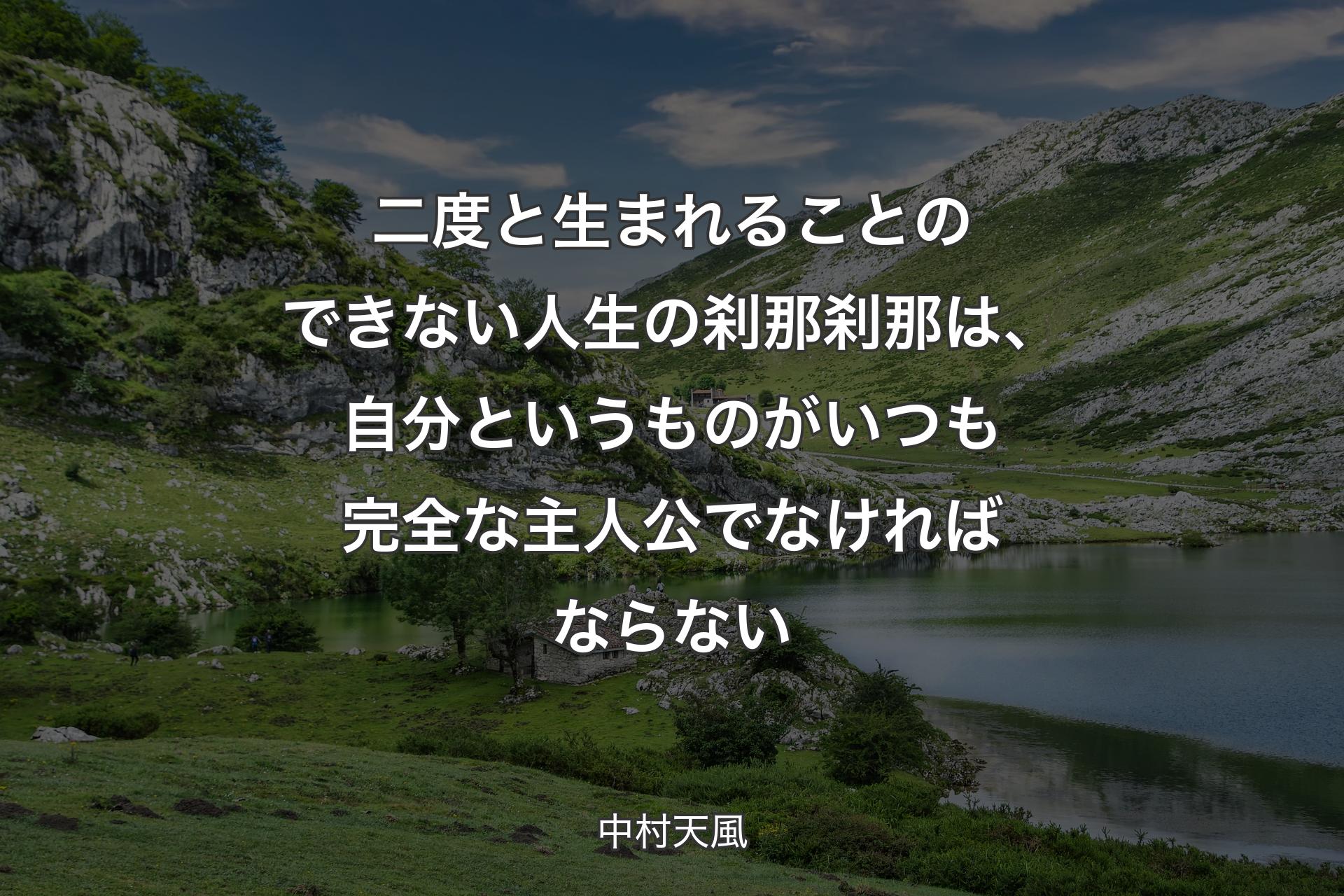 二度と生まれることのできない人生の刹那刹那は、自分というものがいつも完全な主人公でなければならない - 中村天風