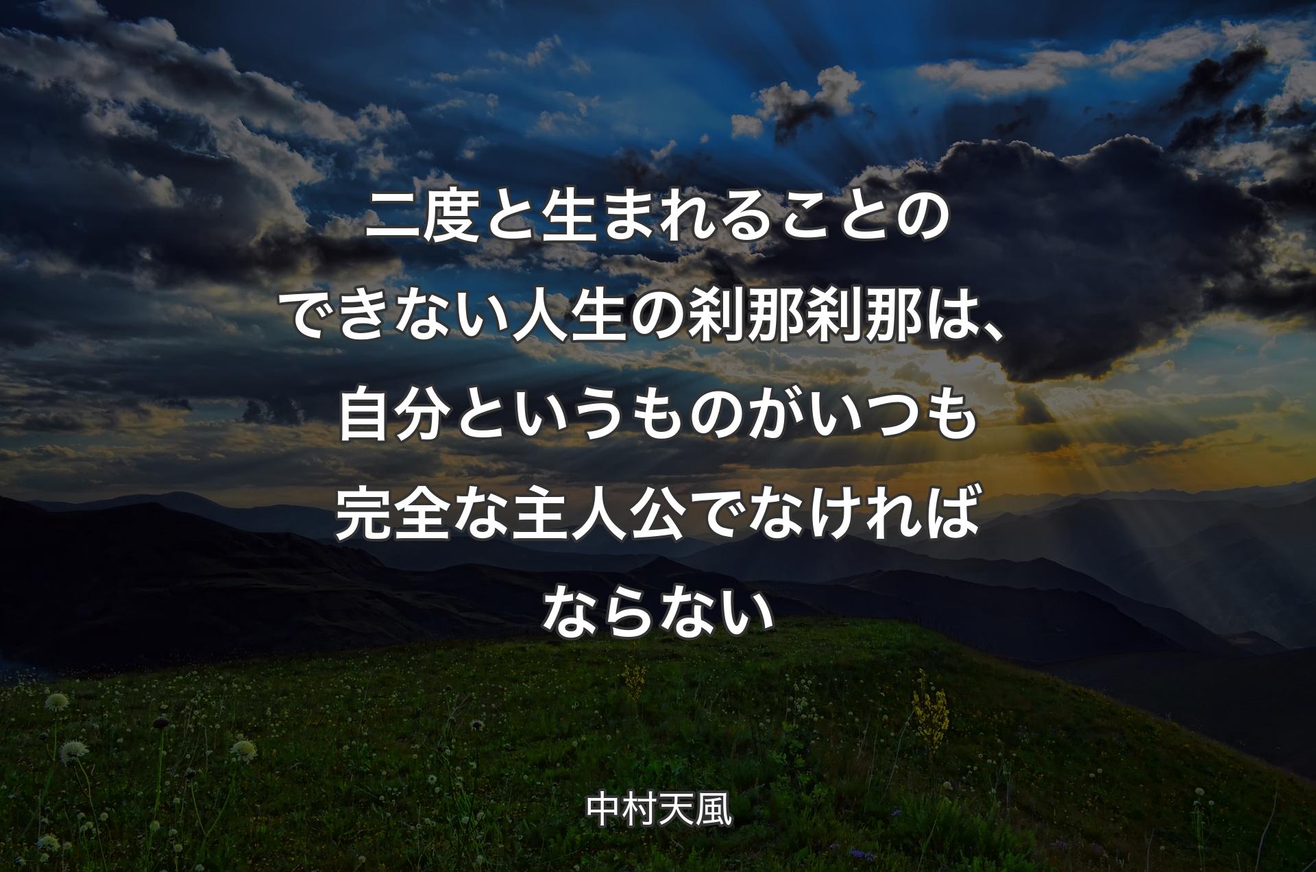 二度と生まれることのできない人生の刹那刹那は、自分というものがいつも完全な主人公でなければならない - 中村天風