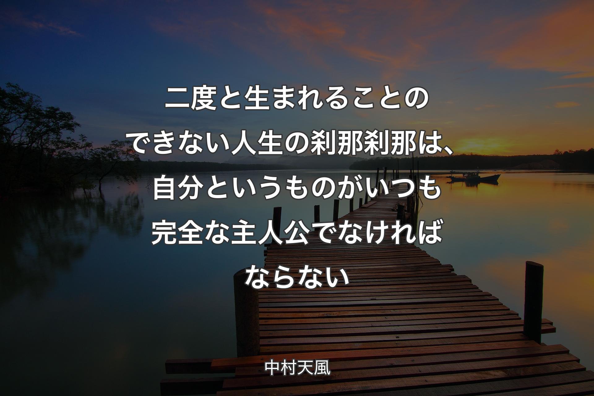 二度と生まれることのできない人生の刹那刹那は、自分というものがいつも完全な主人公でなければならない - 中村天風