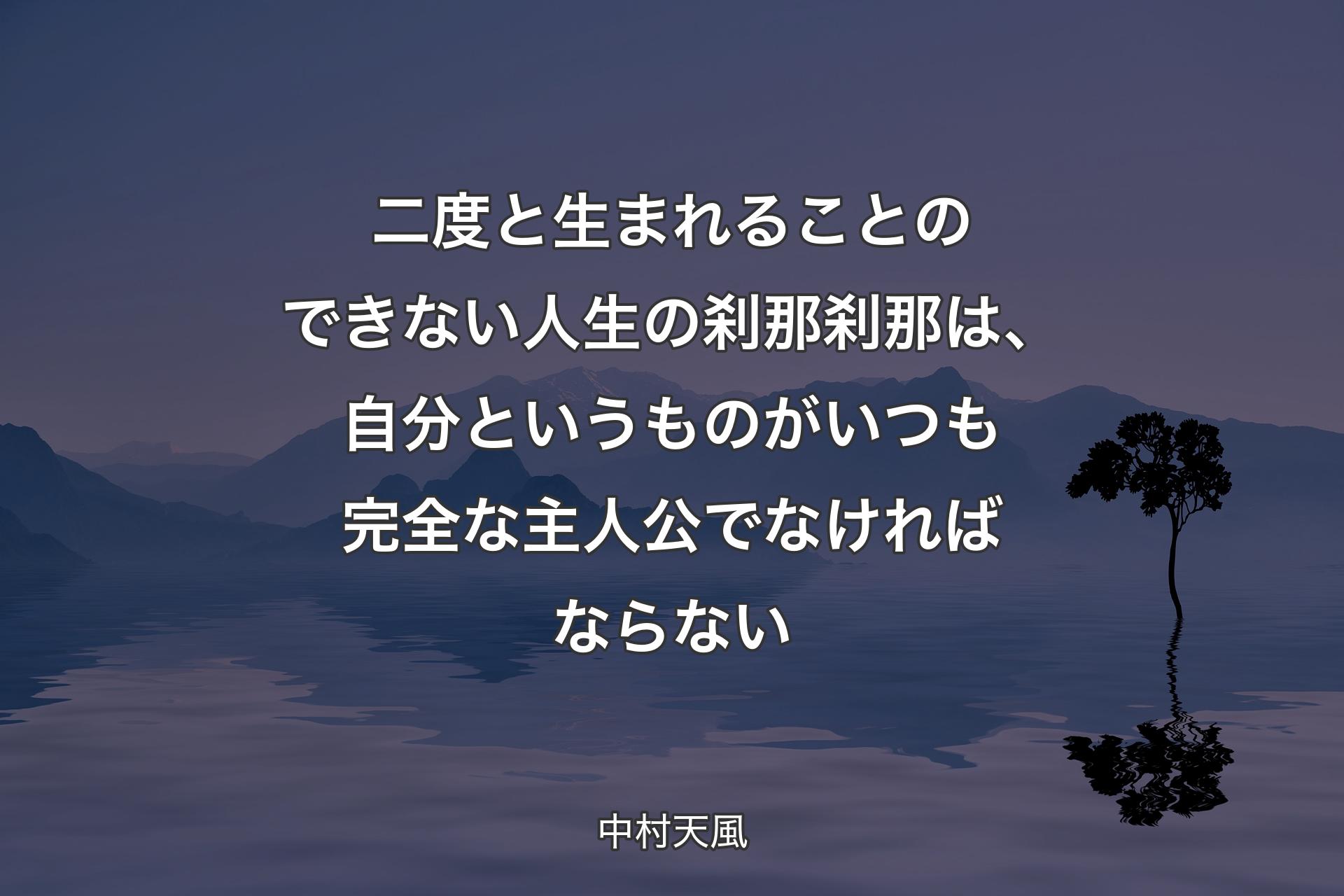 【背景4】二度と生まれることのできない人生の刹那刹那は、自分というものがいつも完全な主人公でなければならない - 中村天風